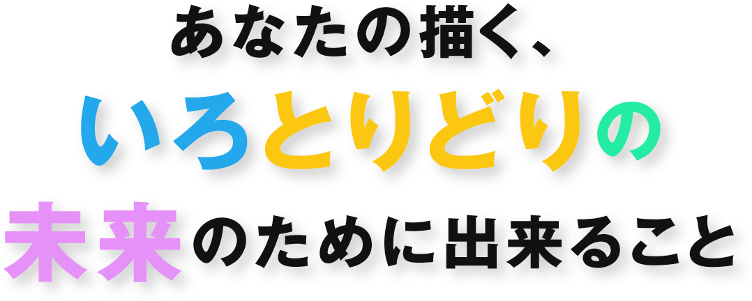 あなたの描く、いろとりどりの未来のために出来ること